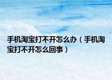 手机淘宝打不开怎么办（手机淘宝打不开怎么回事）