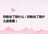 你教会了我什么（你教会了我什么最重要）
