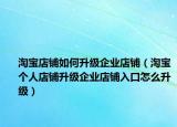 淘宝店铺如何升级企业店铺（淘宝个人店铺升级企业店铺入口怎么升级）