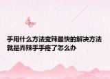 手用什么方法变辣最快的解决方法就是弄辣手手疼了怎么办