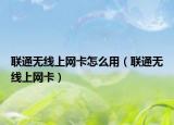 联通无线上网卡怎么用（联通无线上网卡）