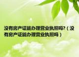 没有房产证能办理营业执照吗?（没有房产证能办理营业执照吗）