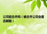 公司能合并吗（被合并公司会是否解散）