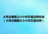 大耳朵图图之小小欢乐魔法师动漫（大耳朵图图之小小欢乐魔法师）