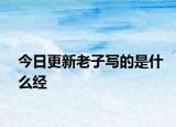 今日更新老子写的是什么经
