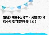 婚姻少分或不分财产（离婚时少分或不分财产的情形是什么）