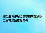 廊坊生育津贴怎么领廊坊城镇职工生育津贴享受条件