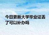 今日更新大学毕业证丢了可以补办吗
