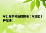 今日更新带鱼的做法（带鱼的十种做法）