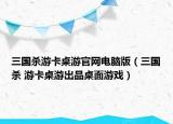 三国杀游卡桌游官网电脑版（三国杀 游卡桌游出品桌面游戏）