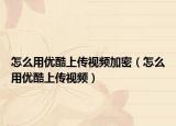 怎么用优酷上传视频加密（怎么用优酷上传视频）