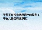 干儿子有没有继承遗产的权利（干女儿是否有继承权）
