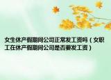 女生休产假期间公司正常发工资吗（女职工在休产假期间公司是否要发工资）