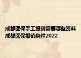 成都医保手工报销需要哪些资料成都医保报销条件2022