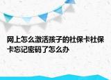 网上怎么激活孩子的社保卡社保卡忘记密码了怎么办