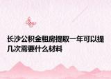 长沙公积金租房提取一年可以提几次需要什么材料