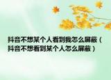 抖音不想某个人看到我怎么屏蔽（抖音不想看到某个人怎么屏蔽）