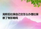 离职后社保自己交怎么办理社保断了有影响吗