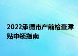 2022承德市产前检查津贴申领指南