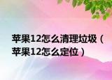 苹果12怎么清理垃圾（苹果12怎么定位）