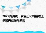 2022青海统一农民工和城镇职工参加失业保险新规