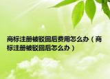 商标注册被驳回后费用怎么办（商标注册被驳回后怎么办）