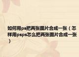 如何用ps把两张图片合成一张（怎样用psps怎么把两张图片合成一张）