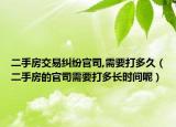二手房交易纠纷官司,需要打多久（二手房的官司需要打多长时间呢）