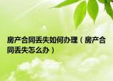 房产合同丢失如何办理（房产合同丢失怎么办）
