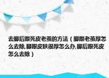 去脚后跟死皮老茧的方法（脚跟老茧厚怎么去除,脚跟皮肤很厚怎么办,脚后跟死皮怎么去除）