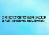 公司以欺诈方式签订劳动合同（员工以欺诈方式订立的劳动合同具有法律效力吗）