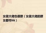 女装大佬也很撩（女装大佬的撩女都市hk）