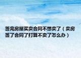 签完房屋买卖合同不想卖了（卖房签了合同了打算不卖了怎么办）