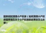 国家何时清理小产权房（如何清理小产权房国家现在关于小产权房的政策该怎么处理）