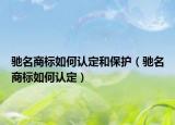 驰名商标如何认定和保护（驰名商标如何认定）