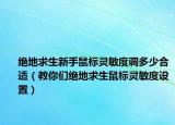 绝地求生新手鼠标灵敏度调多少合适（教你们绝地求生鼠标灵敏度设置）
