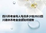 四川养老金每人每月多少钱2022四川退休养老金定额如何调整