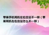 苹果手机耳机左右音量不一样（苹果耳机左右音量怎么不一样）