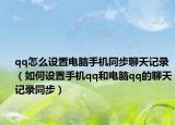 qq怎么设置电脑手机同步聊天记录（如何设置手机qq和电脑qq的聊天记录同步）