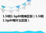 1.5t和1.5gdit有啥区别（1.5t和1.5gdit有什么区别）