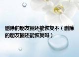 删除的朋友圈还能恢复不（删除的朋友圈还能恢复吗）