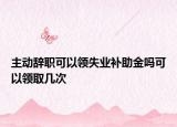 主动辞职可以领失业补助金吗可以领取几次