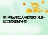 春节将至哪些人可以领取节日补贴又能领取多少呢