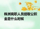 株洲离职人员提取公积金是什么时候