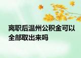 离职后温州公积金可以全部取出来吗
