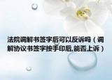 法院调解书签字后可以反诉吗（调解协议书签字按手印后,能否上诉）