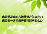 离婚后发现对方转移财产怎么办?（离婚时一方将房产转移财产怎么办）