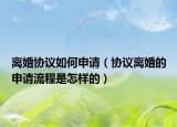 离婚协议如何申请（协议离婚的申请流程是怎样的）