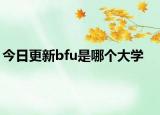 今日更新bfu是哪个大学