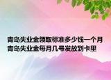 青岛失业金领取标准多少钱一个月青岛失业金每月几号发放到卡里